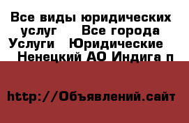 Все виды юридических услуг.  - Все города Услуги » Юридические   . Ненецкий АО,Индига п.